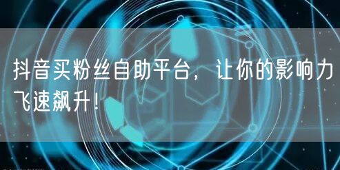抖音买粉丝自助平台，让你的影响力飞速飙升！