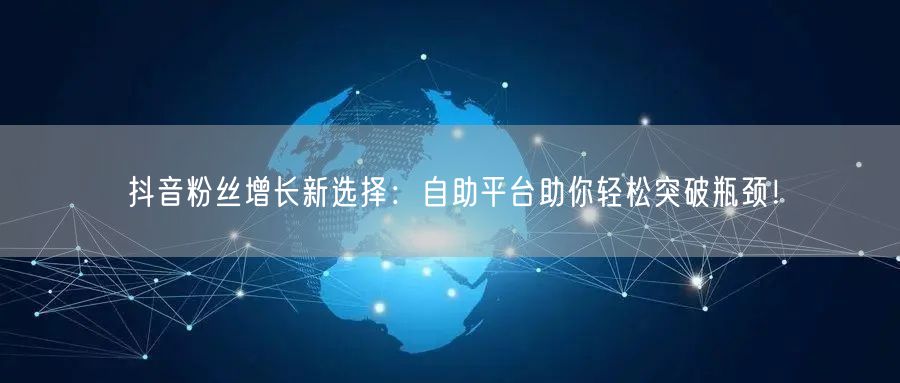 抖音粉丝增长新选择：自助平台助你轻松突破瓶颈！