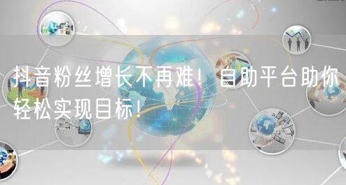 抖音粉丝增长不再难！自助平台助你轻松实现目标！