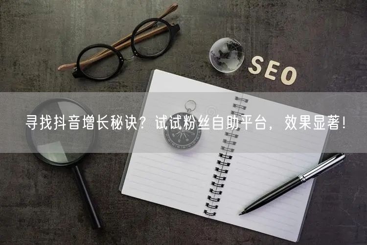 寻找抖音增长秘诀？试试粉丝自助平台，效果显著！