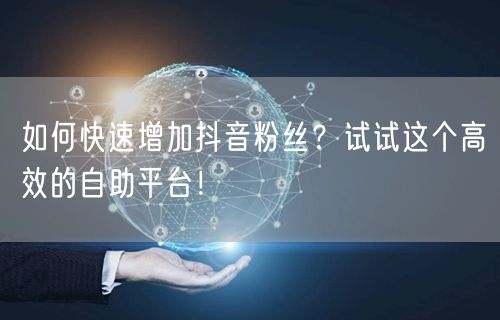 如何快速增加抖音粉丝？试试这个高效的自助平台！