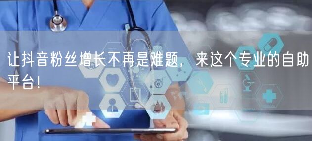 让抖音粉丝增长不再是难题，来这个专业的自助平台！