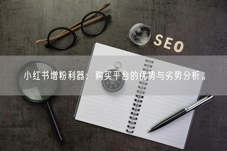 小红书增粉利器：购买平台的优势与劣势分析。