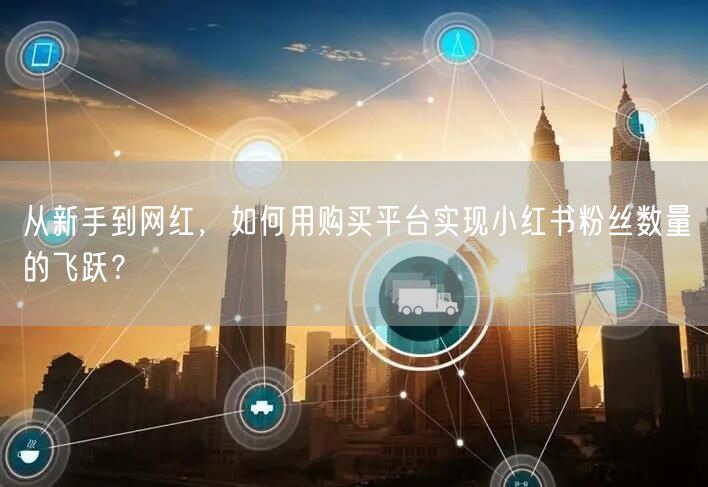 从新手到网红，如何用购买平台实现小红书粉丝数量的飞跃？