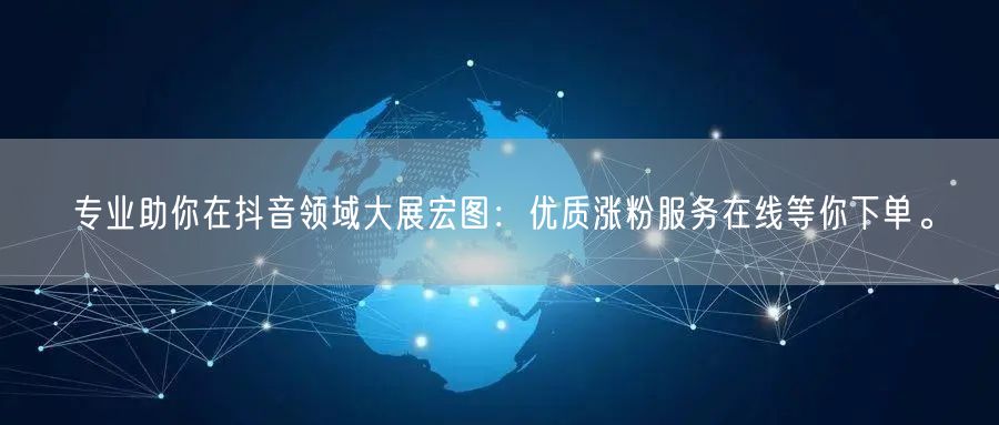 专业助你在抖音领域大展宏图：优质涨粉服务在线等你下单。