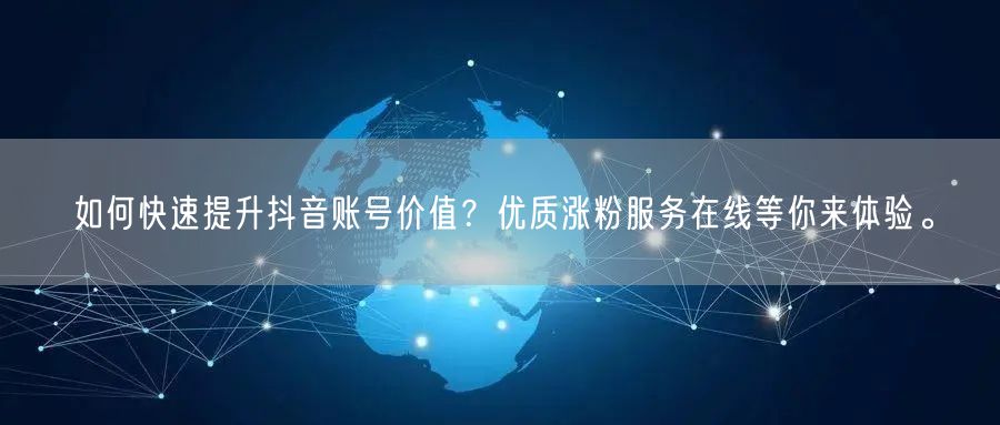 如何快速提升抖音账号价值？优质涨粉服务在线等你来体验。