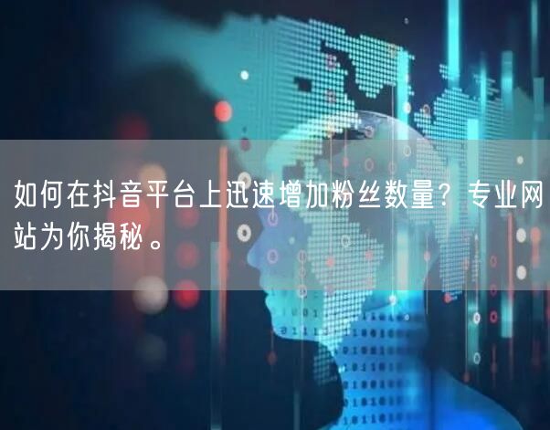 如何在抖音平台上迅速增加粉丝数量？专业网站为你揭秘。