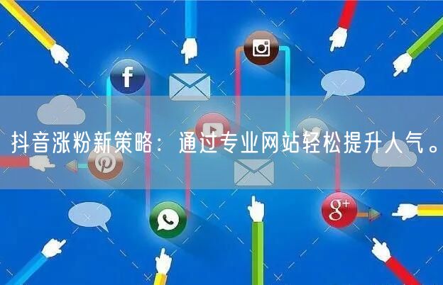 抖音涨粉新策略：通过专业网站轻松提升人气。