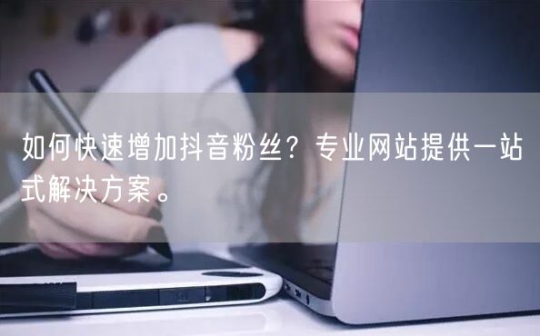 如何快速增加抖音粉丝？专业网站提供一站式解决方案。