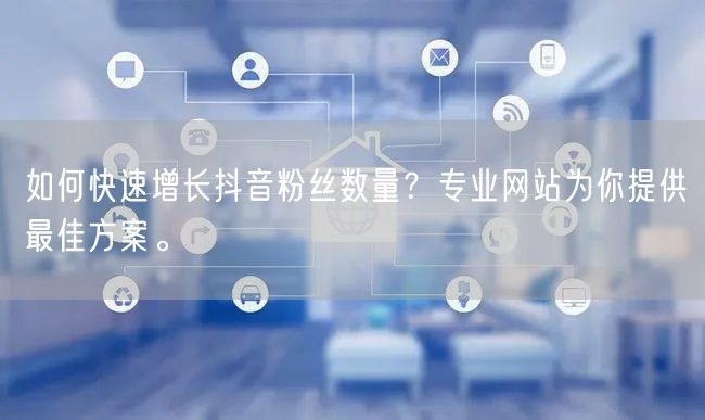 如何快速增长抖音粉丝数量？专业网站为你提供最佳方案。