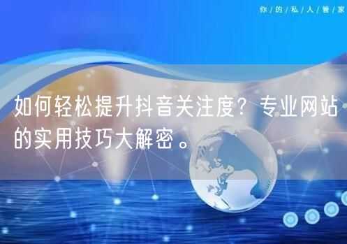 如何轻松提升抖音关注度？专业网站的实用技巧大解密。