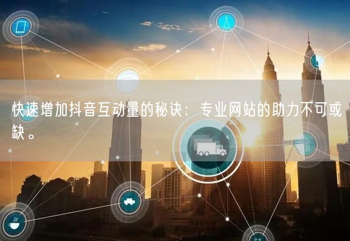 快速增加抖音互动量的秘诀：专业网站的助力不可或缺。