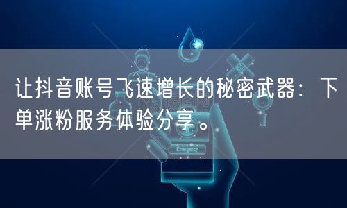 让抖音账号飞速增长的秘密武器：下单涨粉服务体验分享。
