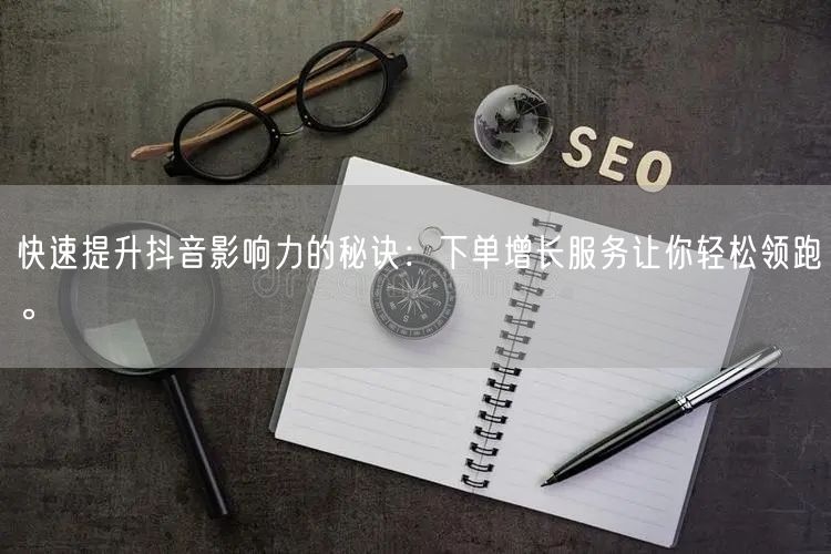 快速提升抖音影响力的秘诀：下单增长服务让你轻松领跑。