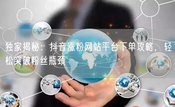 独家揭秘：抖音涨粉网站平台下单攻略，轻松突破粉丝瓶颈