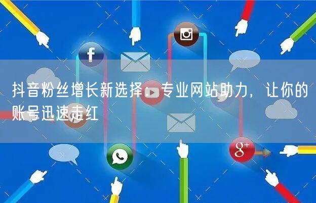 抖音粉丝增长新选择：专业网站助力，让你的账号迅速走红