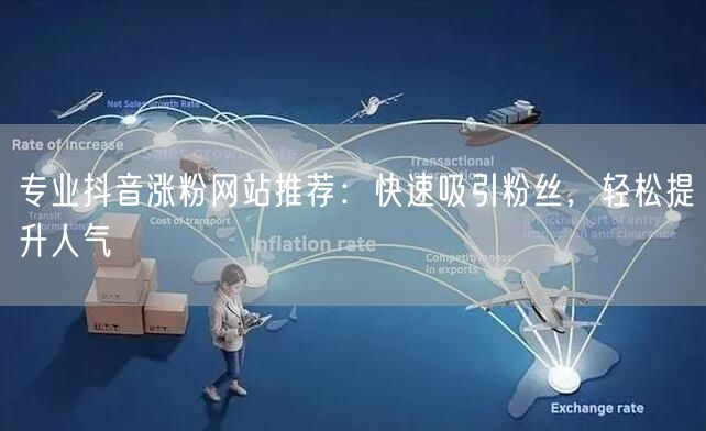 专业抖音涨粉网站推荐：快速吸引粉丝，轻松提升人气