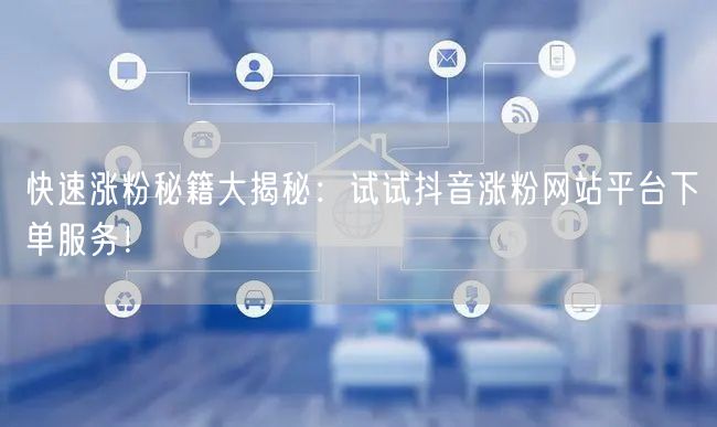 快速涨粉秘籍大揭秘：试试抖音涨粉网站平台下单服务！