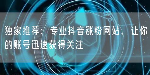 独家推荐：专业抖音涨粉网站，让你的账号迅速获得关注