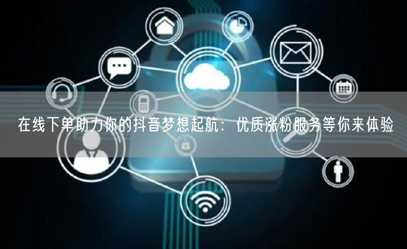 在线下单助力你的抖音梦想起航：优质涨粉服务等你来体验