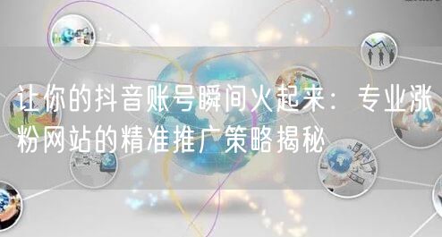 让你的抖音账号瞬间火起来：专业涨粉网站的精准推广策略揭秘