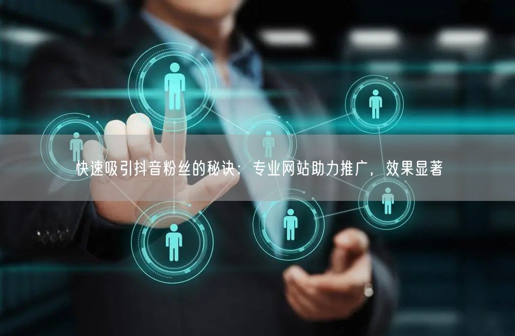 快速吸引抖音粉丝的秘诀：专业网站助力推广，效果显著