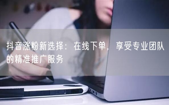 抖音涨粉新选择：在线下单，享受专业团队的精准推广服务