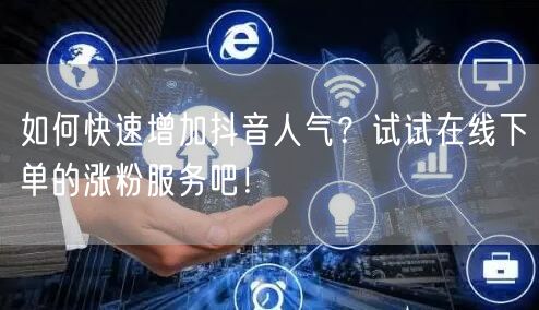 如何快速增加抖音人气？试试在线下单的涨粉服务吧！