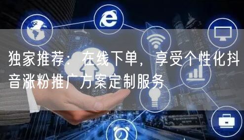 独家推荐：在线下单，享受个性化抖音涨粉推广方案定制服务