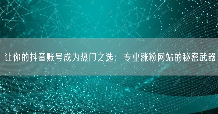 让你的抖音账号成为热门之选：专业涨粉网站的秘密武器