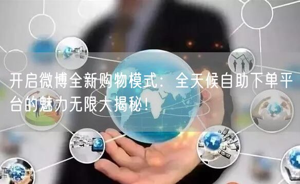 开启微博全新购物模式：全天候自助下单平台的魅力无限大揭秘！