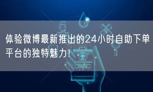 体验微博最新推出的24小时自助下单平台的独特魅力！