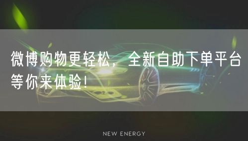 微博购物更轻松，全新自助下单平台等你来体验！