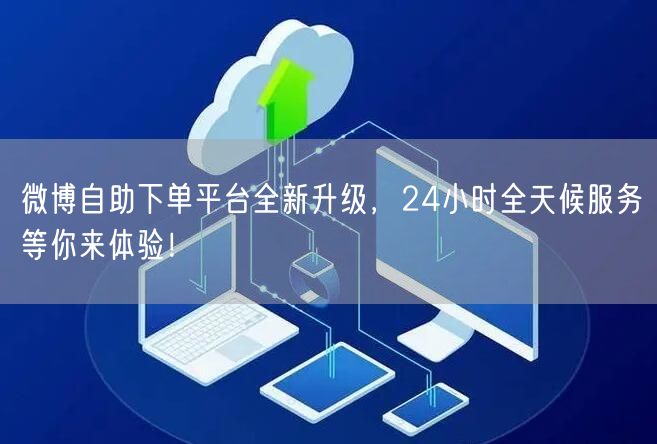 微博自助下单平台全新升级，24小时全天候服务等你来体验！