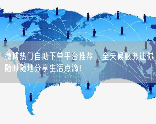 微博热门自助下单平台推荐，全天候服务让你随时随地分享生活点滴！