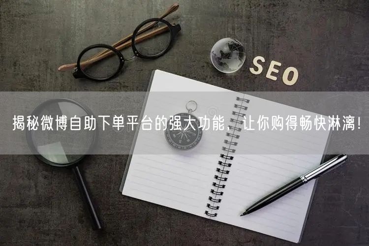 揭秘微博自助下单平台的强大功能，让你购得畅快淋漓！