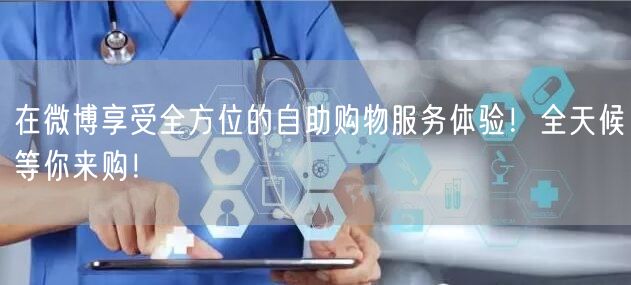 在微博享受全方位的自助购物服务体验！全天候等你来购！