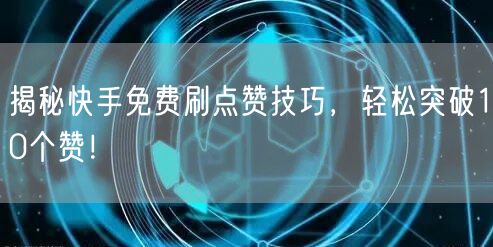 揭秘快手免费刷点赞技巧，轻松突破10个赞！