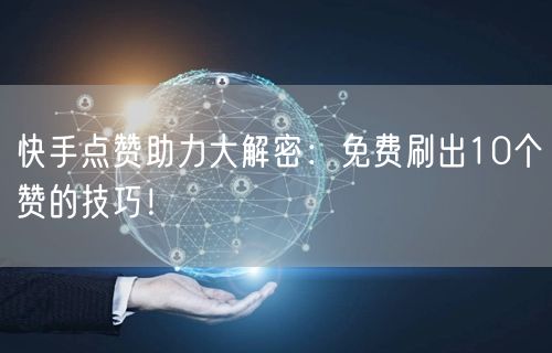 快手点赞助力大解密：免费刷出10个赞的技巧！