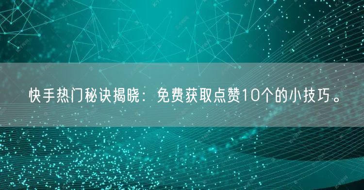 快手热门秘诀揭晓：免费获取点赞10个的小技巧。
