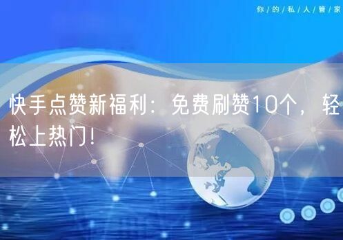 快手点赞新福利：免费刷赞10个，轻松上热门！