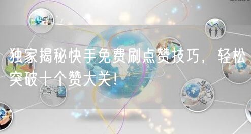 独家揭秘快手免费刷点赞技巧，轻松突破十个赞大关！