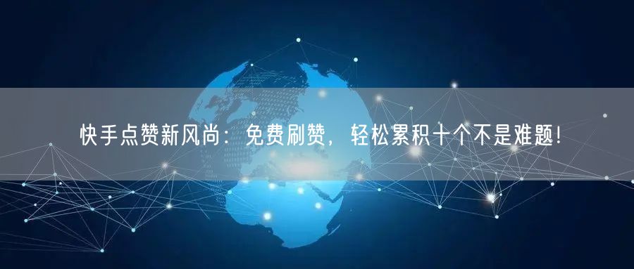 快手点赞新风尚：免费刷赞，轻松累积十个不是难题！