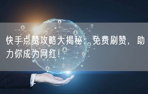 快手点赞攻略大揭秘：免费刷赞，助力你成为网红！