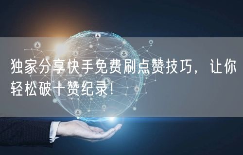 独家分享快手免费刷点赞技巧，让你轻松破十赞纪录！