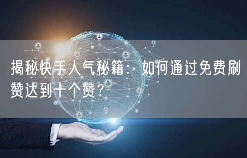 揭秘快手人气秘籍：如何通过免费刷赞达到十个赞？