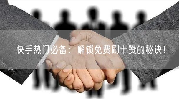 快手热门必备：解锁免费刷十赞的秘诀！