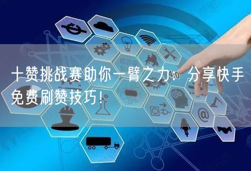 十赞挑战赛助你一臂之力：分享快手免费刷赞技巧！