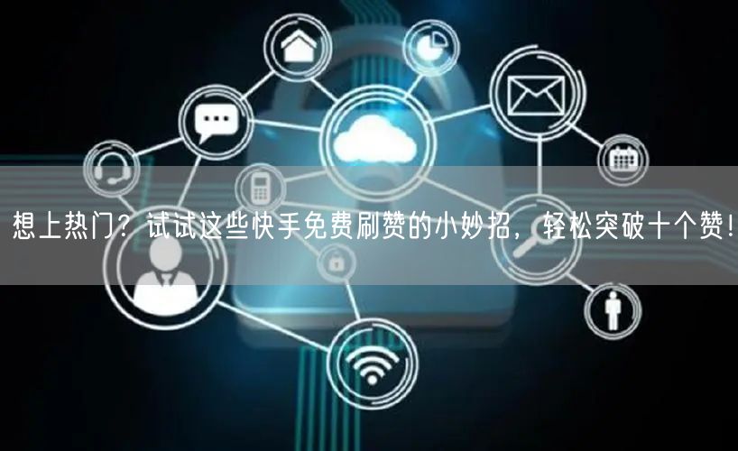 想上热门？试试这些快手免费刷赞的小妙招，轻松突破十个赞！