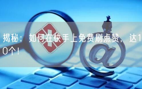 揭秘：如何在快手上免费刷点赞，达10个！